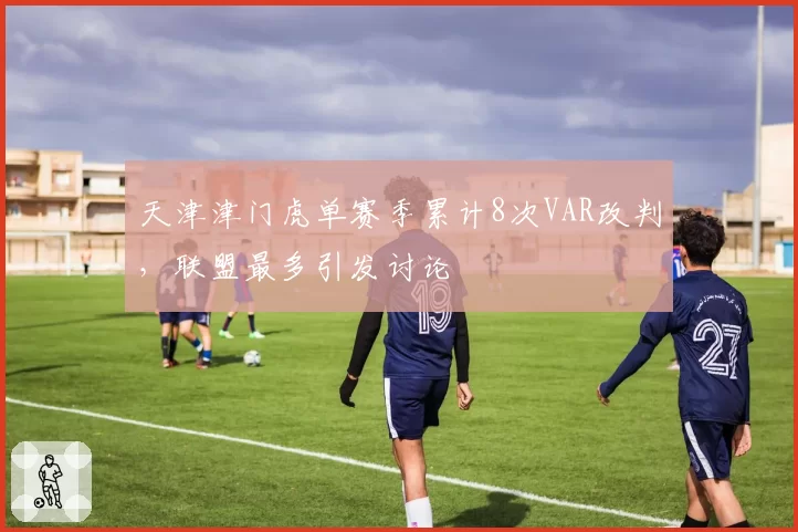 天津津门虎单赛季累计8次VAR改判，联盟最多引发讨论