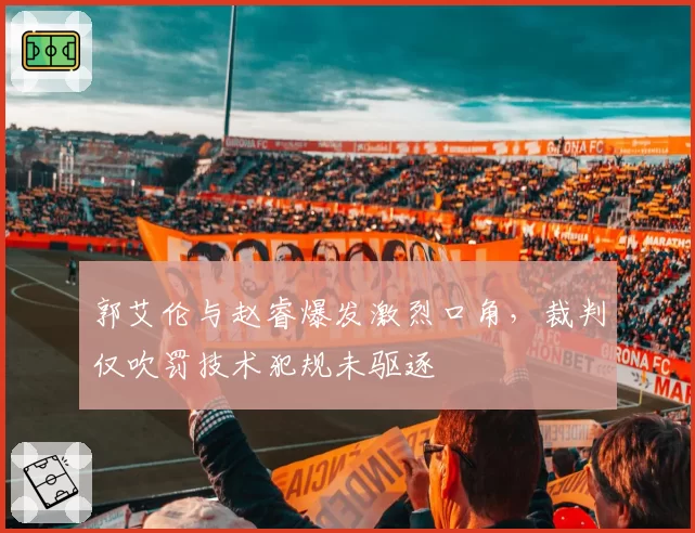 郭艾伦与赵睿爆发激烈口角，裁判仅吹罚技术犯规未驱逐