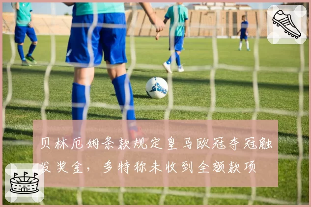 贝林厄姆条款规定皇马欧冠夺冠触发奖金,多特称未收到全额款项