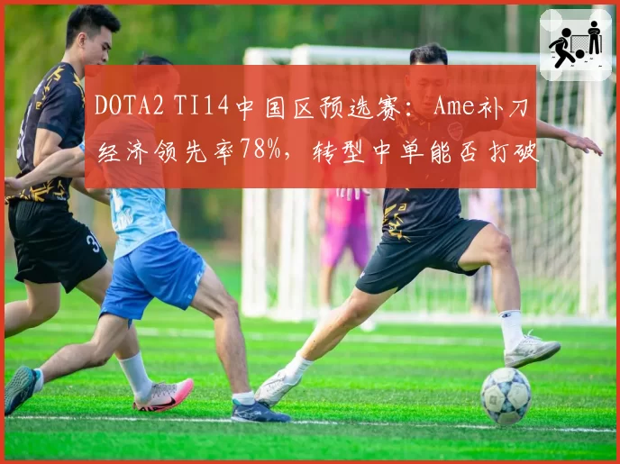 DOTA2 TI14中国区预选赛：Ame补刀经济领先率78%，转型中单能否打破AR战术瓶颈？