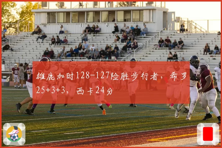 雄鹿加时128-127险胜步行者，希罗25+3+3，西卡24分