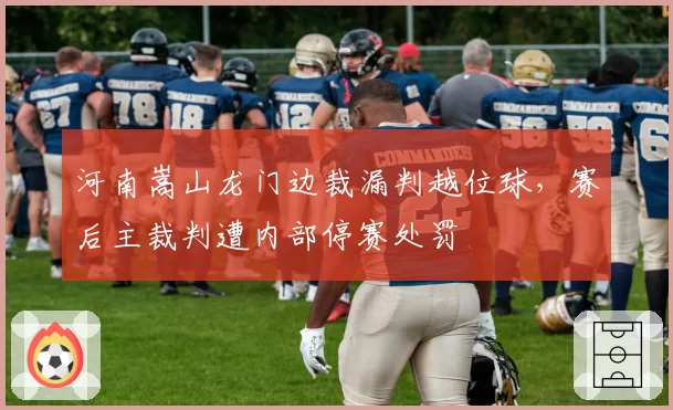 河南嵩山龙门边裁漏判越位球，赛后主裁判遭内部停赛处罚