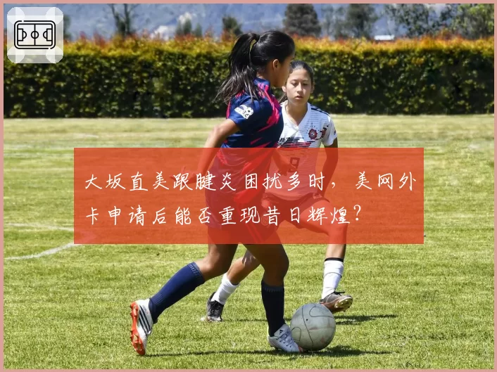 大坂直美跟腱炎困扰多时，美网外卡申请后能否重现昔日辉煌？