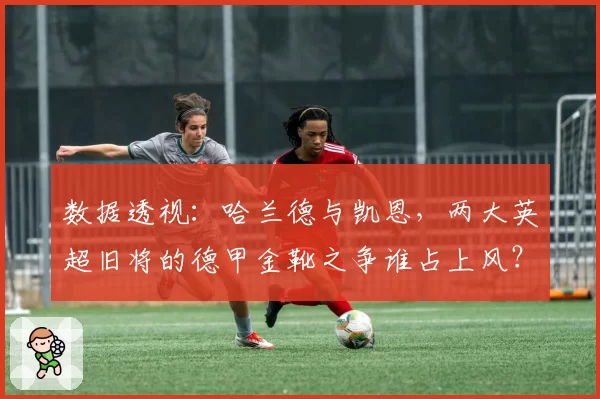 数据透视：哈兰德与凯恩，两大英超旧将的德甲金靴之争谁占上风？