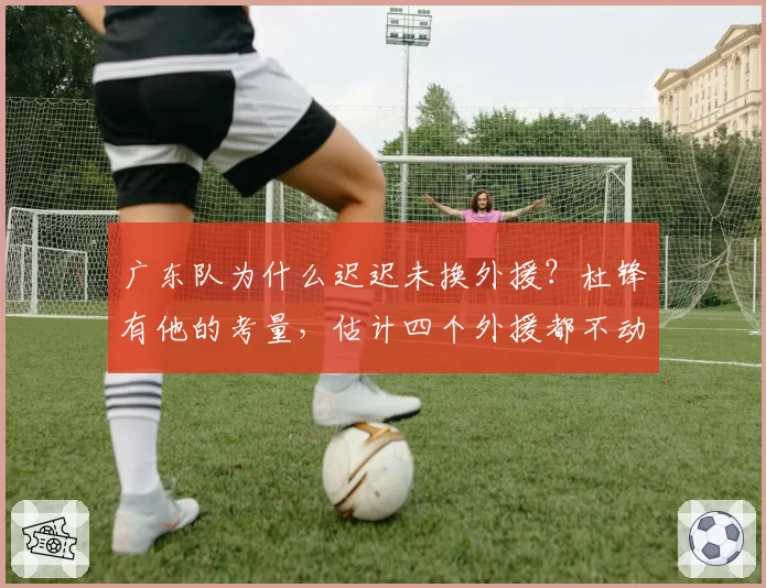 广东队为什么迟迟未换外援？杜锋有他的考量，估计四个外援都不动