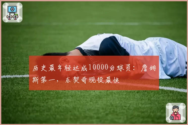 历史最年轻达成10000分球员：詹姆斯第一，东契奇现役最快