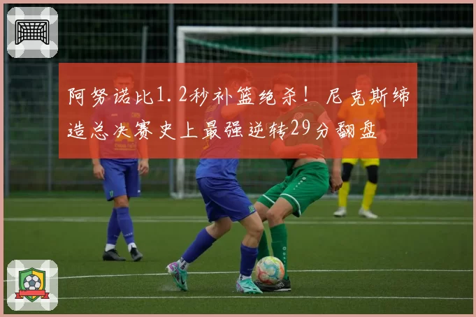 阿努诺比1.2秒补篮绝杀!尼克斯缔造总决赛史上最强逆转29分翻盘