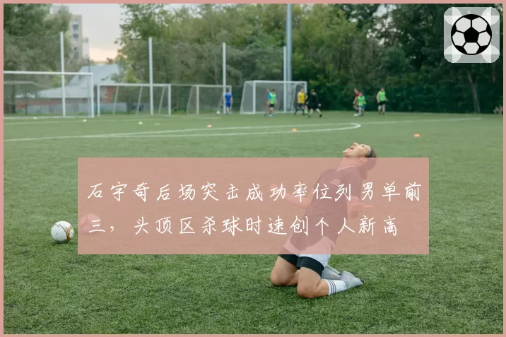 石宇奇后场突击成功率位列男单前三，头顶区杀球时速创个人新高