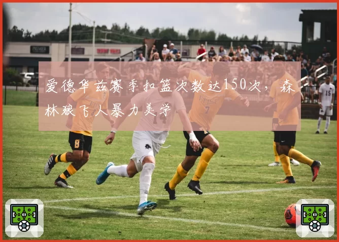 爱德华兹赛季扣篮次数达150次，森林狼飞人暴力美学