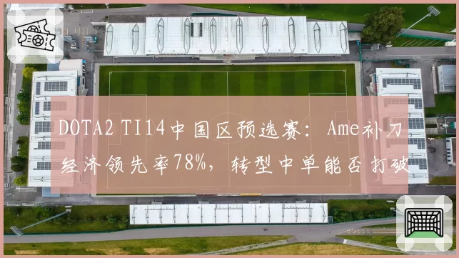 DOTA2 TI14中国区预选赛：Ame补刀经济领先率78%，转型中单能否打破AR战术瓶颈？
