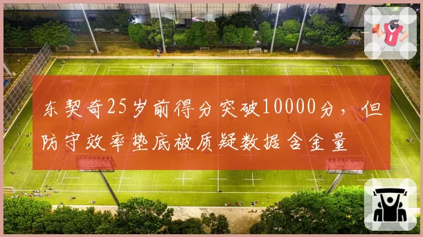 东契奇25岁前得分突破10000分，但防守效率垫底被质疑数据含金量