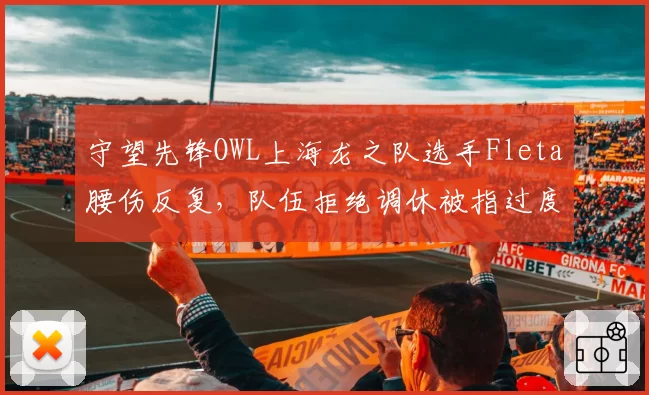 守望先锋OWL上海龙之队选手Fleta腰伤反复,队伍拒绝调休被指过度消耗明星选手