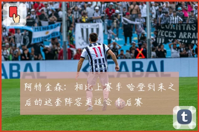 阿特金森：相比上赛季 哈登到来之后的这套阵容更适合季后赛