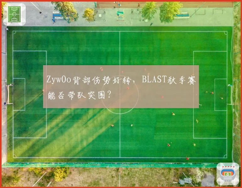 ZywOo背部伤势好转，BLAST秋季赛能否带队突围？