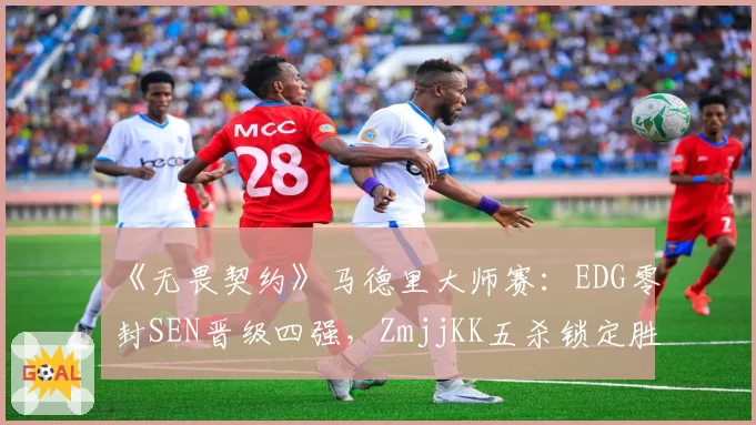 《无畏契约》马德里大师赛：EDG零封SEN晋级四强，ZmjjKK五杀锁定胜局