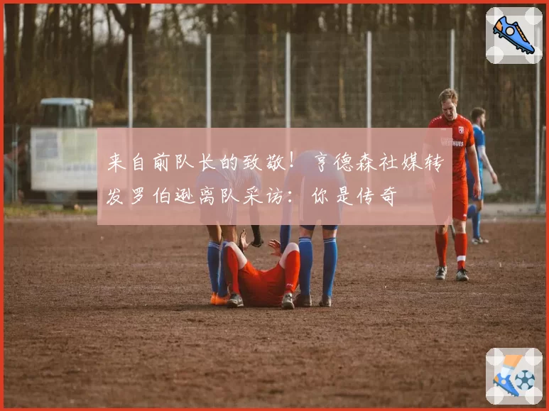 来自前队长的致敬！亨德森社媒转发罗伯逊离队采访：你是传奇