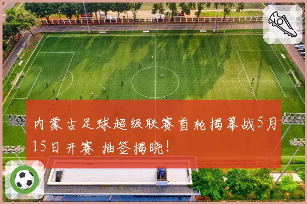 内蒙古足球超级联赛首轮揭幕战5月15日开赛 抽签揭晓！