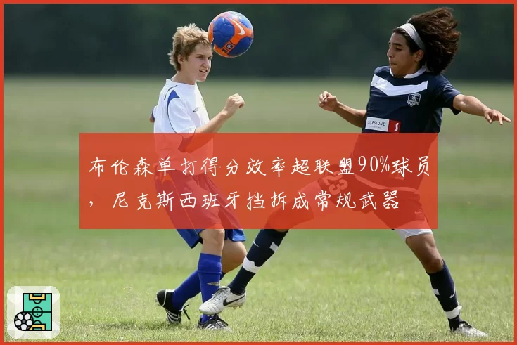 布伦森单打得分效率超联盟90%球员,尼克斯西班牙挡拆成常规武器