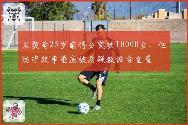 东契奇25岁前得分突破10000分，但防守效率垫底被质疑数据含金量