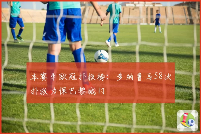 本赛季欧冠扑救榜：多纳鲁马58次扑救力保巴黎城门