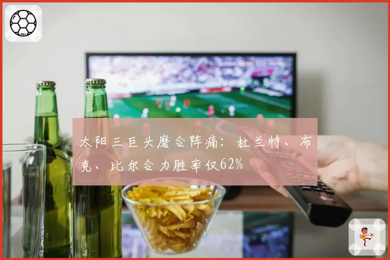太阳三巨头磨合阵痛:杜兰特、布克、比尔合力胜率仅62%