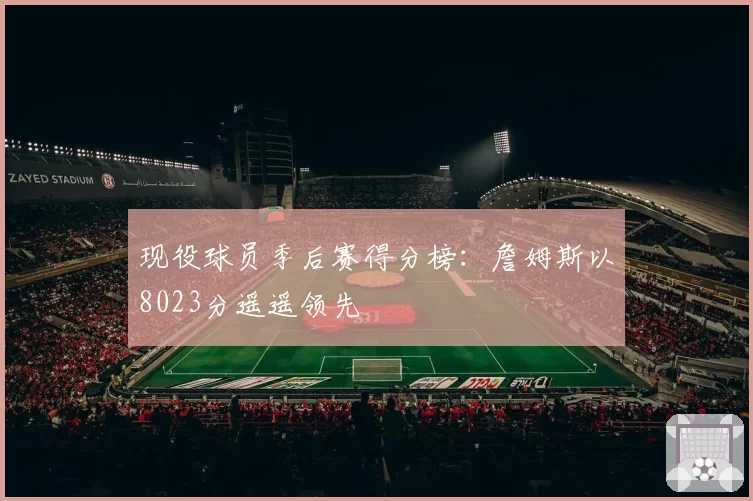现役球员季后赛得分榜：詹姆斯以8023分遥遥领先
