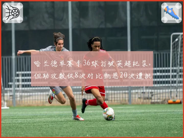 哈兰德单赛季36球打破英超纪录，但助攻数仅8次对比凯恩20次遭批“独狼”