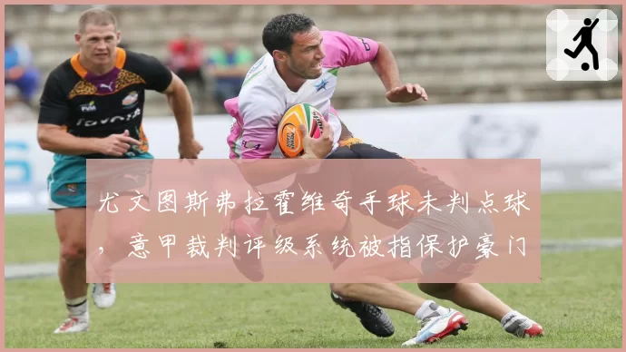 尤文图斯弗拉霍维奇手球未判点球,意甲裁判评级系统被指保护豪门,争冠悬念再起