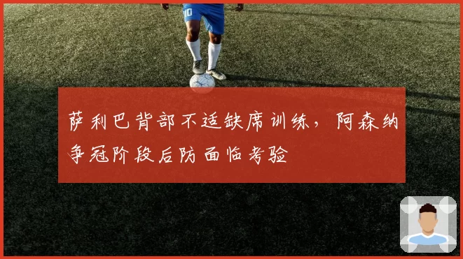 萨利巴背部不适缺席训练，阿森纳争冠阶段后防面临考验