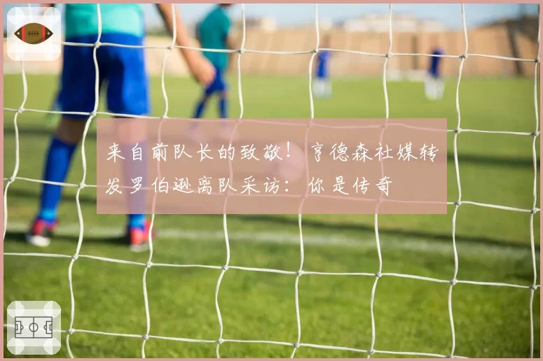 来自前队长的致敬！亨德森社媒转发罗伯逊离队采访：你是传奇