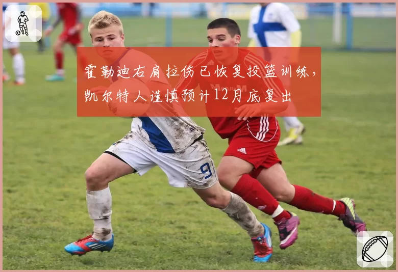 霍勒迪右肩拉伤已恢复投篮训练，凯尔特人谨慎预计12月底复出