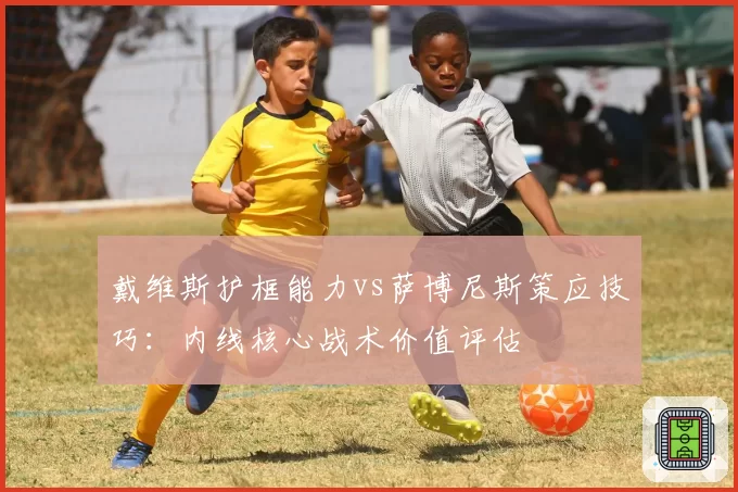 戴维斯护框能力vs萨博尼斯策应技巧：内线核心战术价值评估
