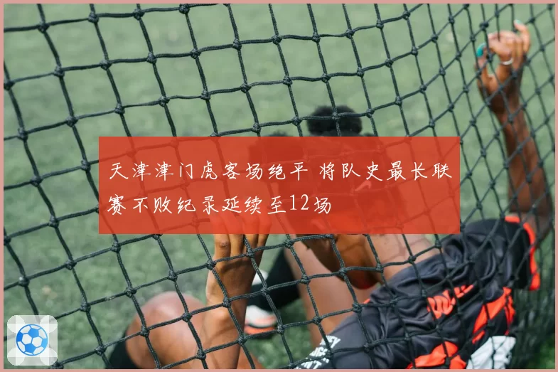 天津津门虎客场绝平 将队史最长联赛不败纪录延续至12场