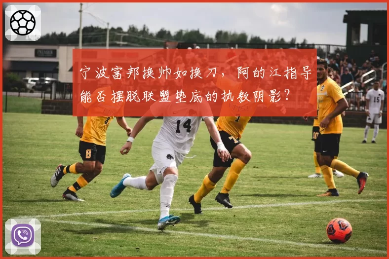 宁波富邦换帅如换刀,阿的江指导能否摆脱联盟垫底的执教阴影?