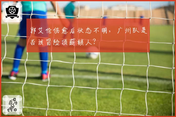 郭艾伦伤愈后状态不明，广州队是否该冒险顶薪锁人？
