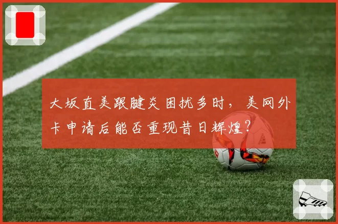 大坂直美跟腱炎困扰多时，美网外卡申请后能否重现昔日辉煌？