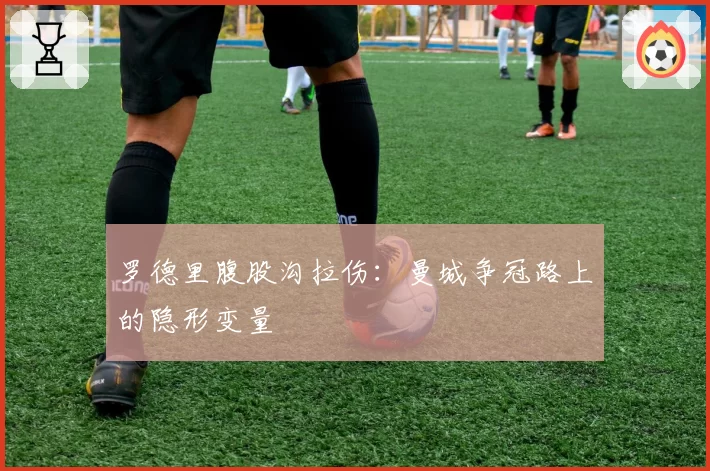 罗德里腹股沟拉伤:曼城争冠路上的隐形变量