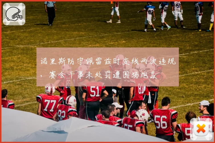 诺里斯防守佩雷兹时变线两次违规,赛会干事未处罚遭围场炮轰