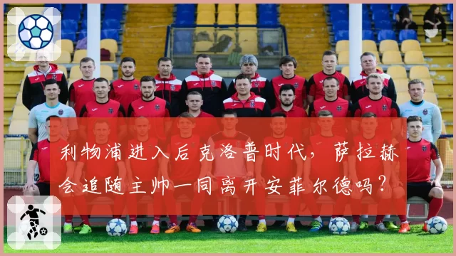 利物浦进入后克洛普时代，萨拉赫会追随主帅一同离开安菲尔德吗？