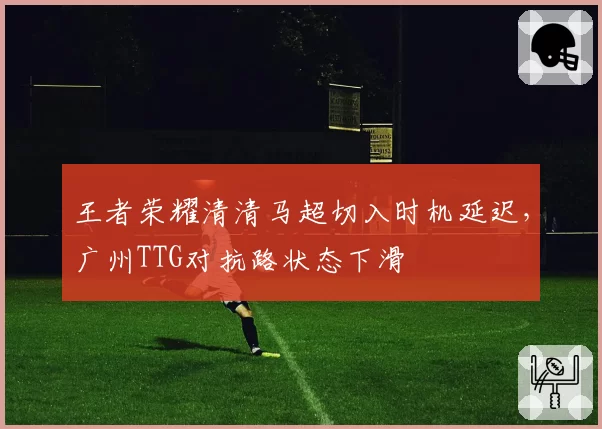 王者荣耀清清马超切入时机延迟，广州TTG对抗路状态下滑