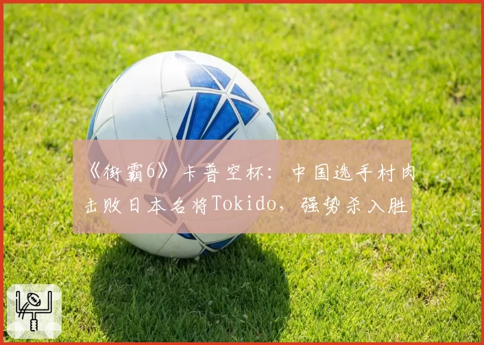 《街霸6》卡普空杯：中国选手村肉击败日本名将Tokido，强势杀入胜者组决赛