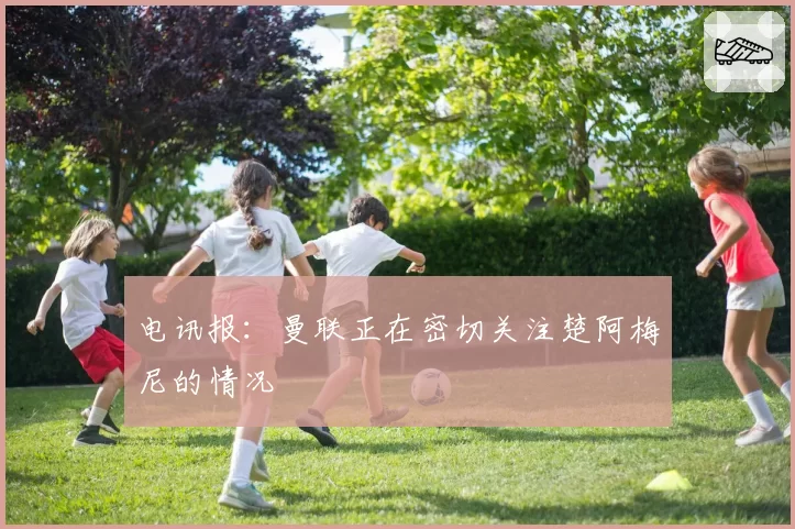 电讯报：曼联正在密切关注楚阿梅尼的情况