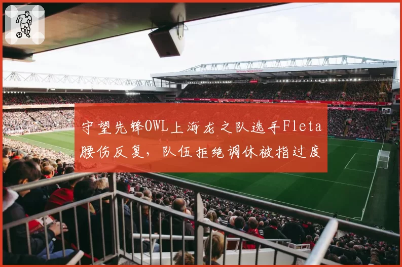 守望先锋OWL上海龙之队选手Fleta腰伤反复,队伍拒绝调休被指过度消耗明星选手