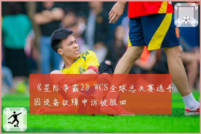 《星际争霸2》WCS全球总决赛选手因设备故障申诉被驳回