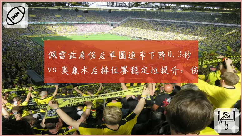佩雷兹肩伤后单圈速率下降0.3秒 vs 奥康术后排位赛稳定性提升，伤愈车手状态分化明显