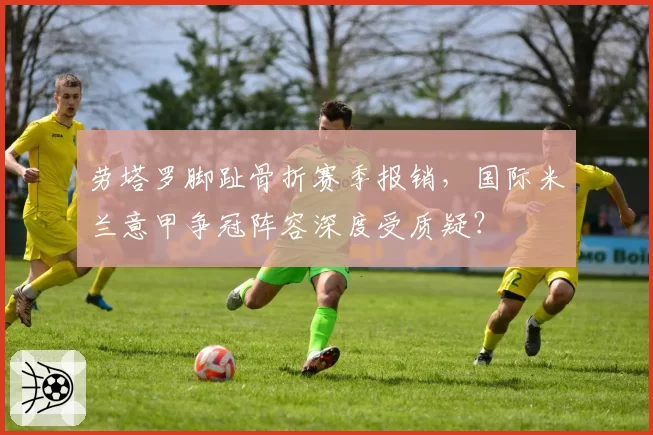 劳塔罗脚趾骨折赛季报销,国际米兰意甲争冠阵容深度受质疑?
