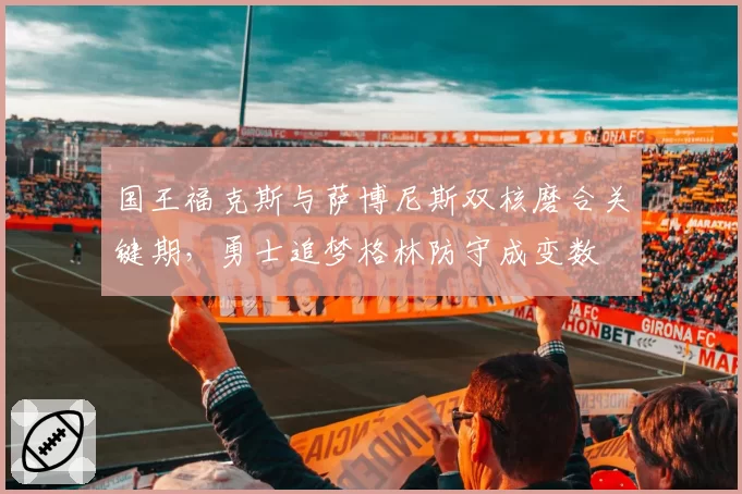 国王福克斯与萨博尼斯双核磨合关键期，勇士追梦格林防守成变数
