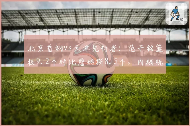 北京首钢vs天津先行者：范子铭篮板9.2个对比詹姆斯8.5个，内线统治力微弱优势