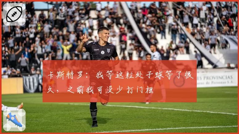 卡斯特罗:我等这粒处子球等了很久,之前我可没少打门框