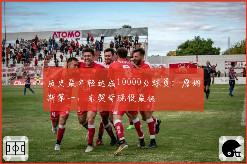 历史最年轻达成10000分球员：詹姆斯第一，东契奇现役最快